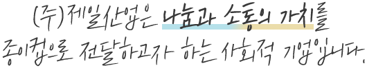 (주)제일산업은 나눔과 소통의 가치를 종이컵으로 전달하고자 하는 사회적 기업입니다.
